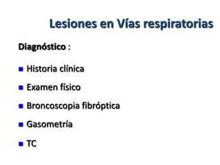 Lesiones en Vías respiratorias
Diagnóstico :

   Historia clínica
   Examen físico
   Broncoscopia fibróptica
   Gasometría
   TC
 