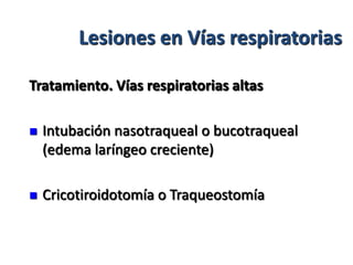 Lesiones en Vías respiratorias

Tratamiento. Vías respiratorias altas

   Intubación nasotraqueal o bucotraqueal
    (edema laríngeo creciente)

   Cricotiroidotomía o Traqueostomía
 