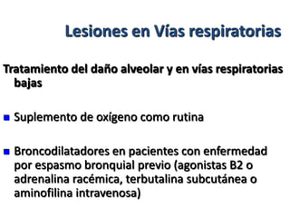 Lesiones en Vías respiratorias

Tratamiento del daño alveolar y en vías respiratorias
  bajas

   Suplemento de oxígeno como rutina

   Broncodilatadores en pacientes con enfermedad
    por espasmo bronquial previo (agonistas B2 o
    adrenalina racémica, terbutalina subcutánea o
    aminofilina intravenosa)
 