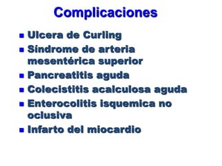 Complicaciones
   Ulcera de Curling
   Síndrome de arteria
    mesentérica superior
   Pancreatitis aguda
   Colecistitis acalculosa aguda
   Enterocolitis isquemica no
    oclusiva
   Infarto del miocardio
 