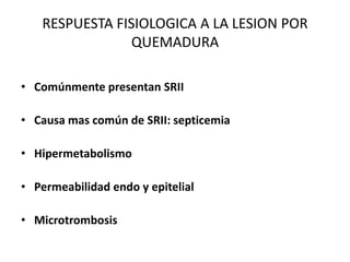 RESPUESTA FISIOLOGICA A LA LESION POR
                QUEMADURA

• Comúnmente presentan SRII

• Causa mas común de SRII: septicemia

• Hipermetabolismo

• Permeabilidad endo y epitelial

• Microtrombosis
 