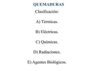 QUEMADURAS
    Clasificación:

    A) Térmicas.

    B) Eléctricas.

    C) Químicas.

   D) Radiaciones.

E) Agentes Biológicos.
 