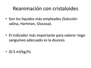 Reanimación con cristaloides
• Son los líquidos más empleados (Solución
  salina, Hartman, Glucosa).

• El indicador más importante para valorar riego
  sanguíneo adecuado es la diuresis

• (0.5 ml/kg/h)
 