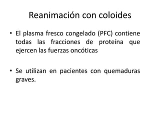 Reanimación con coloides
• El plasma fresco congelado (PFC) contiene
  todas las fracciones de proteína que
  ejercen las fuerzas oncóticas

• Se utilizan en pacientes con quemaduras
  graves.
 