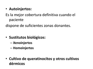 • Autoinjertos:
Es la mejor cobertura definitiva cuando el
  paciente
dispone de suficientes zonas donantes.

• Sustitutos biológicos:
  – Xenoinjertos
  – Homoinjertos


• Cultivo de queratinocitos y otros cultivos
  dérmicos
 