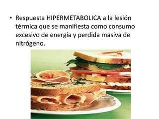• Respuesta HIPERMETABOLICA a la lesión
  térmica que se manifiesta como consumo
  excesivo de energía y perdida masiva de
  nitrógeno.
 