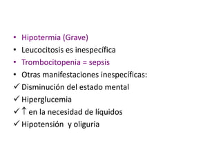 • Hipotermia (Grave)
• Leucocitosis es inespecífica
• Trombocitopenia = sepsis
• Otras manifestaciones inespecíficas:
 Disminución del estado mental
 Hiperglucemia
 en la necesidad de líquidos
 Hipotensión y oliguria
 