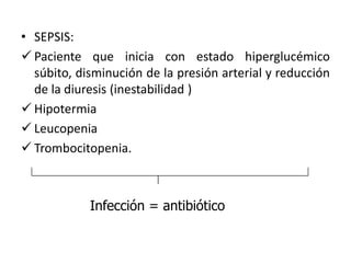 • SEPSIS:
 Paciente que inicia con estado hiperglucémico
  súbito, disminución de la presión arterial y reducción
  de la diuresis (inestabilidad )
 Hipotermia
 Leucopenia
 Trombocitopenia.



            Infección = antibiótico
 