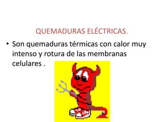 QUEMADURAS ELÉCTRICAS.
• Son quemaduras térmicas con calor muy
  intenso y rotura de las membranas
  celulares .
 