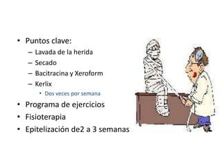 • Puntos clave:
   –   Lavada de la herida
   –   Secado
   –   Bacitracina y Xeroform
   –   Kerlix
        • Dos veces por semana
• Programa de ejercicios
• Fisioterapia
• Epitelización de2 a 3 semanas
 