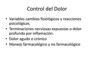 Control del Dolor
• Variables cambios fisiológicos y reacciones
  psicológicas.
• Terminaciones nerviosas expuestas o dolor
  profundo por inflamación.
• Dolor agudo o crónico
• Manejo farmacológico y no farmacológico
 