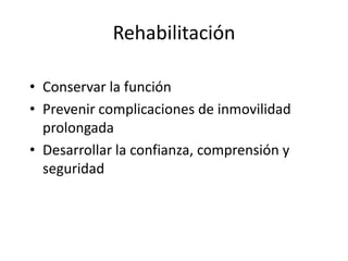 Rehabilitación

• Conservar la función
• Prevenir complicaciones de inmovilidad
  prolongada
• Desarrollar la confianza, comprensión y
  seguridad
 