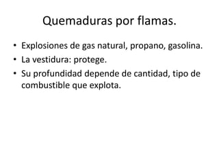 Quemaduras por flamas.
• Explosiones de gas natural, propano, gasolina.
• La vestidura: protege.
• Su profundidad depende de cantidad, tipo de
  combustible que explota.
 