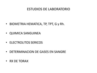 ESTUDIOS DE LABORATORIO


• BIOMETRIA HEMATICA, TP, TPT, G y Rh.

• QUIMICA SANGUINEA

• ELECTROLITOS SERICOS

• DETERMINACION DE GASES EN SANGRE

• RX DE TORAX
 