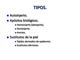 TIPOS.
   Autoinjerto.
   Apósitos biológicos.
        Homoinjerto (aloinjerto).
        Xenoinjerto.

        Amnios.

   Sustitutos de la piel
        Tejidos derivados de epidermis.
        Sustitutos dérmicos.
 