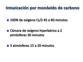 Intoxicación por monóxido de carbono

   100% de oxígeno t1/2 45 a 60 minutos

   Cámara de oxígeno hiperbárico a 2
    atmósferas 30 minutos

   3 atmósferas 15 a 20 minutos
 