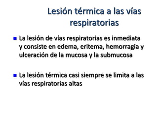 Lesión térmica a las vías
                   respiratorias
   La lesión de vías respiratorias es inmediata
    y consiste en edema, eritema, hemorragia y
    ulceración de la mucosa y la submucosa

   La lesión térmica casi siempre se limita a las
    vías respiratorias altas
 
