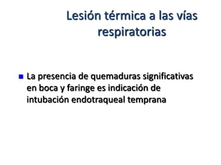 Lesión térmica a las vías
                  respiratorias


   La presencia de quemaduras significativas
    en boca y faringe es indicación de
    intubación endotraqueal temprana
 