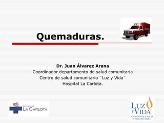 Quemaduras.


           Dr. Juan Álvarez Arana
Coordinador departamento de salud comunitaria
   Centro de salud comunitario ¨Luz y Vida¨
              Hospital La Carlota.
 