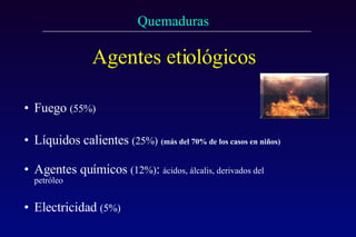 Agentes etiológicos Fuego  (55%) Líquidos calientes  (25%)   (más del 70% de los casos en niños) Agentes químicos  (12%) :   ácidos, álcalis, derivados del petróleo Electricidad  (5%) 
