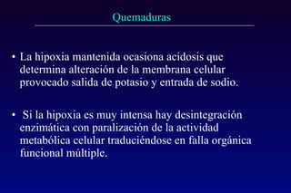 La hipoxia mantenida ocasiona acidosis que determina alteración de la membrana celular provocado salida de potasio y entrada de sodio. Si la hipoxia es muy intensa hay desintegración  enzimática con paralización de la actividad metabólica celular traduciéndose en falla orgánica funcional múltiple.  