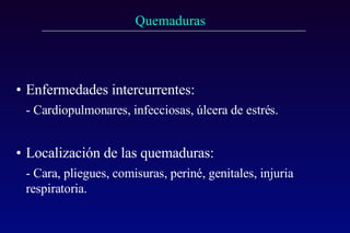 Enfermedades intercurrentes:   - Cardiopulmonares, infecciosas, úlcera de estrés.  Localización de las quemaduras: - Cara, pliegues, comisuras, periné, genitales, injuria respiratoria.   