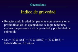 Indice de gravedad Relacionando la edad del paciente con la extensión y profundidad de las quemaduras se logra tener una evaluación pronostica de la gravedad y posibilidad de sobrevida I.G.= (% Q Ax1) + (% Q ABx2) + (% Q Bx3) + Edad (Mínimo 20 años) 