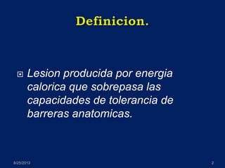  Lesion producida por energia
calorica que sobrepasa las
capacidades de tolerancia de
barreras anatomicas.
8/25/2013 2
 