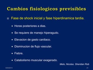  Fase de shock inicial y fase hiperdinamica tardia.
 Horas posteriores a dias.
 Se requiere de manejo hiperagudo.
 Elevacion de gasto cardiaco.
 Disminucion de flujo vascular.
 Fiebre.
 Catabolismo muscular exagerado.
8/25/2013 21
Melo, Nicolas. Sheridan Rob
 