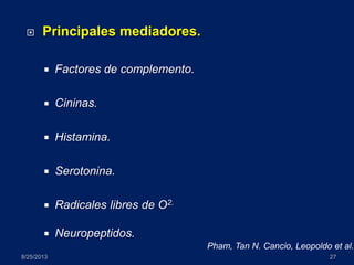  Principales mediadores.
 Factores de complemento.
 Cininas.
 Histamina.
 Serotonina.
 Radicales libres de O2.
 Neuropeptidos.
8/25/2013 27
Pham, Tan N. Cancio, Leopoldo et al.
 