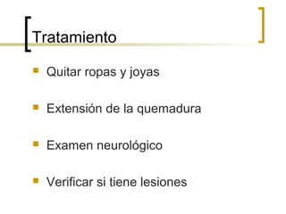 Tratamiento


Quitar ropas y joyas



Extensión de la quemadura



Examen neurológico



Verificar si tiene lesiones

 