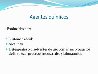 Agentes químicos

Producidas por:

 Sustancias ácida
 Alcalinas
 Detergentes o disolventes de uso común en productos
 de limpieza, procesos industriales y laboratorios
 