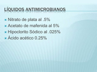 LÍQUIDOS ANTIMICROBIANOS
 Nitrato de plata al .5%
 Acetato de mafenida al 5%
 Hipoclorito Sódico al .025%
 Ácido acético 0.25%
 