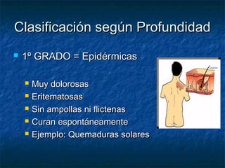 Clasificación según ProfundidadClasificación según Profundidad
 1º GRADO = Epidérmicas1º GRADO = Epidérmicas
 Muy dolorosasMuy dolorosas
 EritematosasEritematosas
 Sin ampollas ni flictenasSin ampollas ni flictenas
 Curan espontáneamenteCuran espontáneamente
 Ejemplo: Quemaduras solaresEjemplo: Quemaduras solares
 