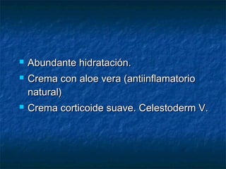  Abundante hidratación.Abundante hidratación.
 Crema con aloe vera (antiinflamatorioCrema con aloe vera (antiinflamatorio
natural)natural)
 Crema corticoide suave. Celestoderm V.Crema corticoide suave. Celestoderm V.
 