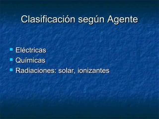 Clasificación según AgenteClasificación según Agente
 EléctricasEléctricas
 QuímicasQuímicas
 Radiaciones: solar, ionizantesRadiaciones: solar, ionizantes
 