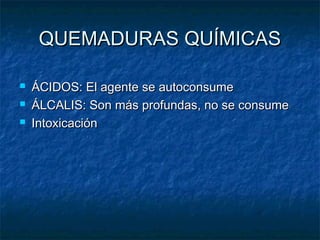 QUEMADURAS QUÍMICASQUEMADURAS QUÍMICAS
 ÁCIDOS: El agente se autoconsumeÁCIDOS: El agente se autoconsume
 ÁLCALIS: Son más profundas, no se consumeÁLCALIS: Son más profundas, no se consume
 IntoxicaciónIntoxicación
 