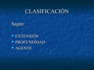 CLASIFICACIÓNCLASIFICACIÓN
Según:Según:
 EXTENSIÓNEXTENSIÓN
 PROFUNDIDADPROFUNDIDAD
 AGENTEAGENTE
 