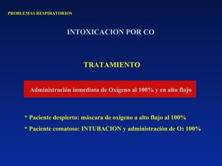 PROBLEMAS RESPIRATORIOS
INTOXICACION POR CO
TRATAMIENTO
Administración inmediata de Oxígeno al 100% y en alto flujo
* Paciente despierto: máscara de oxígeno a alto flujo al 100%
* Paciente comatoso: INTUBACION y administración de O2 100%
 