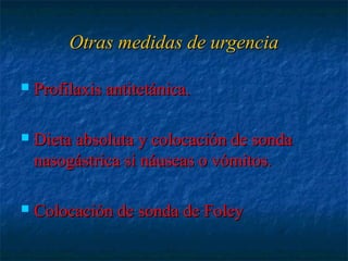 Otras medidas de urgenciaOtras medidas de urgencia
 Profilaxis antitetánica.Profilaxis antitetánica.
 Dieta absoluta y colocación de sondaDieta absoluta y colocación de sonda
nasogástrica si náuseas o vómitos.nasogástrica si náuseas o vómitos.
 Colocación de sonda de FoleyColocación de sonda de Foley
 
