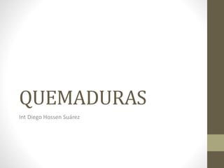 QUEMADURAS
Int Diego Hossen Suárez
 
