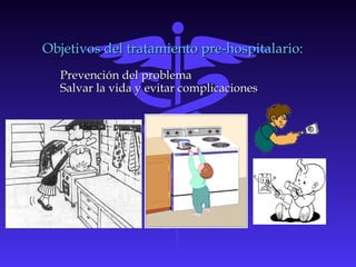 Objetivos del tratamiento pre-hospitalario:Objetivos del tratamiento pre-hospitalario:
Prevención del problemaPrevención del problema
Salvar la vida y evitar complicacionesSalvar la vida y evitar complicaciones
 
