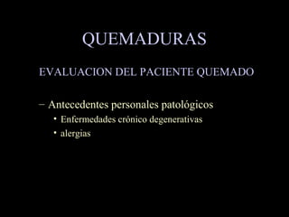 QUEMADURAS
EVALUACION DEL PACIENTE QUEMADO
– Antecedentes personales patológicos
• Enfermedades crónico degenerativas
• alergias
 