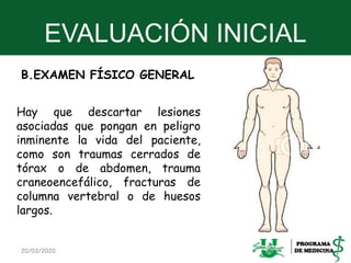 EVALUACIÓN INICIAL
B.EXAMEN FÍSICO GENERAL
Hay que descartar lesiones
asociadas que pongan en peligro
inminente la vida del paciente,
como son traumas cerrados de
tórax o de abdomen, trauma
craneoencefálico, fracturas de
columna vertebral o de huesos
largos.
20/03/2020 22
 