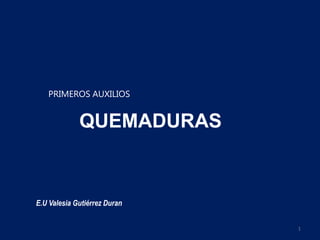 E.U Valesia Gutiérrez Duran
PRIMEROS AUXILIOS
QUEMADURAS
1
 