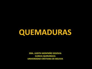 QUEMADURAS
DRA. JUDITH MONTAÑO SEGOVIA
CLINICA QUIRURGICA
UNIVERSIDAD CRISTIANA DE BOLIVIA
 