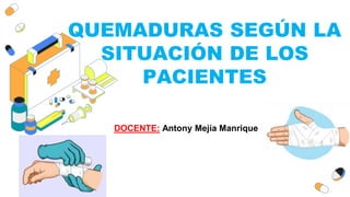 QUEMADURAS SEGÚN LA
SITUACIÓN DE LOS
PACIENTES
ÁREA: PRIMEROS AUXILIOS
DOCENTE: Antony Mejía Manrique
 