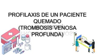 PROFILAXIS DE UN PACIENTE
QUEMADO
(TROMBOSIS VENOSA
PROFUNDA)
 