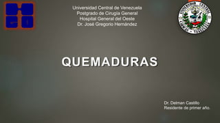 Universidad Central de Venezuela
Postgrado de Cirugía General
Hospital General del Oeste
Dr. José Gregorio Hernández
QUEMADURAS
Dr. Delman Castillo
Residente de primer año.
 