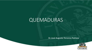 QUEMADURAS
Dr. José Augusto Terceros Pedraza
 